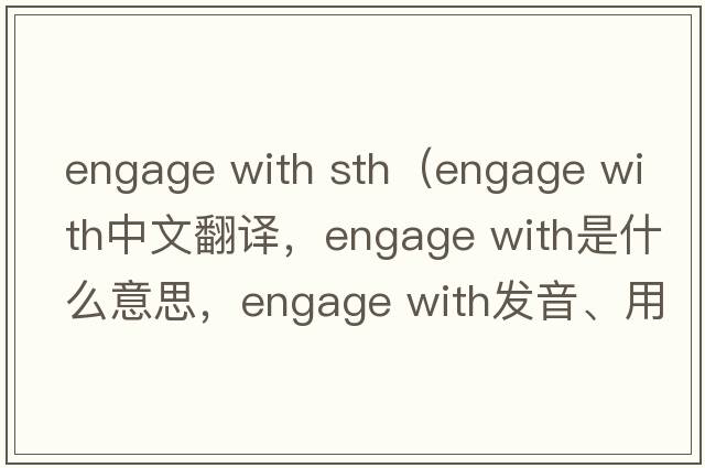 engage with sth（engage with中文翻譯，engage with是什么意思，engage with發(fā)音、用法及例句）
