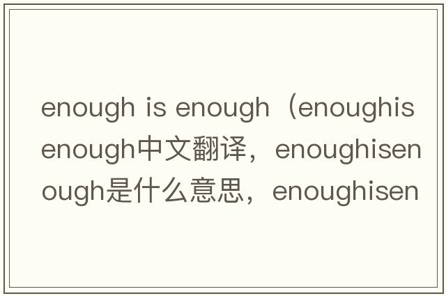 enough is enough（enoughisenough中文翻譯，enoughisenough是什么意思，enoughisenough發(fā)音、用法及例句）