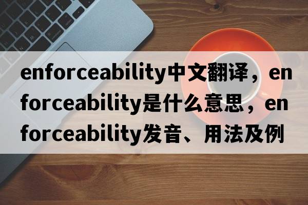 enforceability中文翻譯，enforceability是什么意思，enforceability發(fā)音、用法及例句