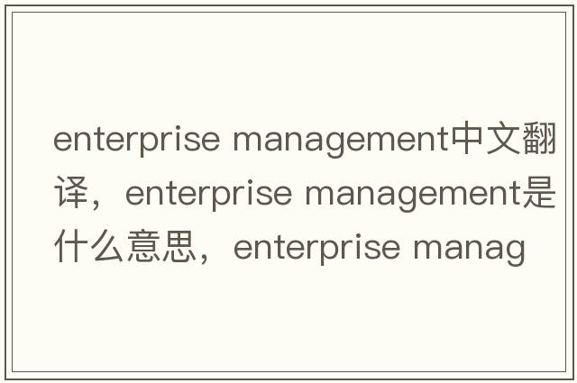 enterprise management中文翻譯，enterprise management是什么意思，enterprise management發(fā)音、用法及例句