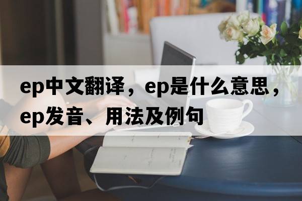 ep中文翻譯，ep是什么意思，ep發(fā)音、用法及例句