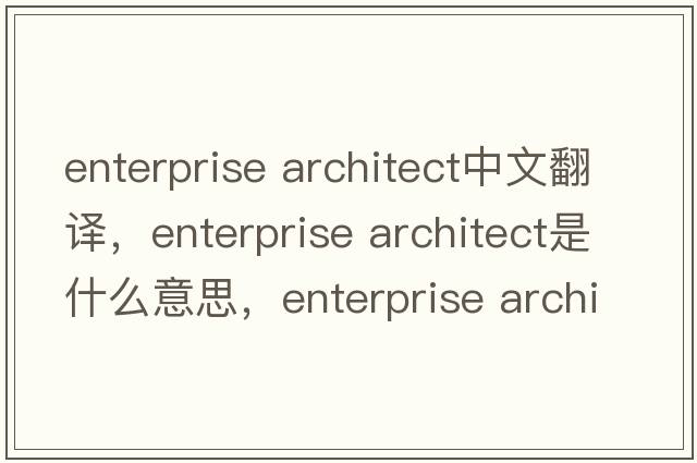 enterprise architect中文翻譯，enterprise architect是什么意思，enterprise architect發(fā)音、用法及例句