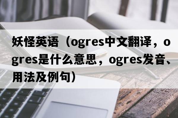 妖怪英語(yǔ)（ogres中文翻譯，ogres是什么意思，ogres發(fā)音、用法及例句）