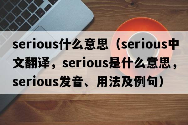 serious什么意思（serious中文翻譯，serious是什么意思，serious發(fā)音、用法及例句）