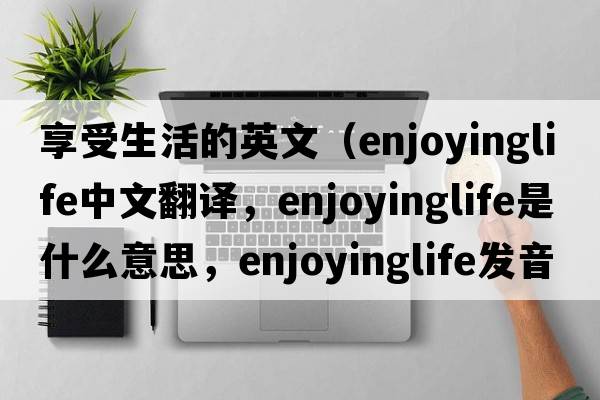 享受生活的英文（enjoyinglife中文翻譯，enjoyinglife是什么意思，enjoyinglife發(fā)音、用法及例句）