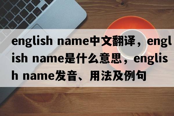 english name中文翻譯，english name是什么意思，english name發(fā)音、用法及例句