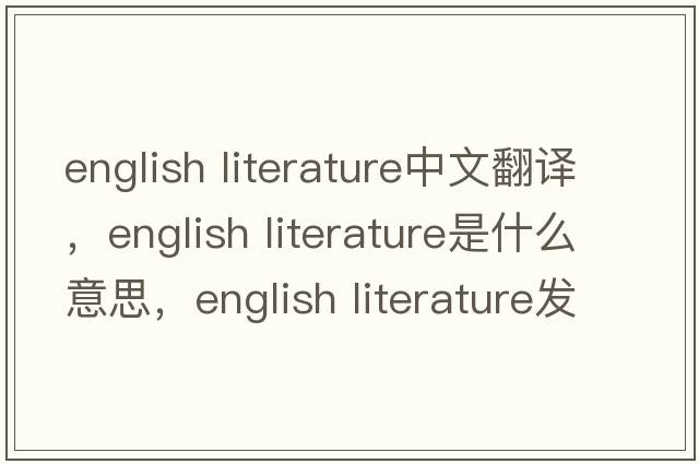 english literature中文翻譯，english literature是什么意思，english literature發(fā)音、用法及例句