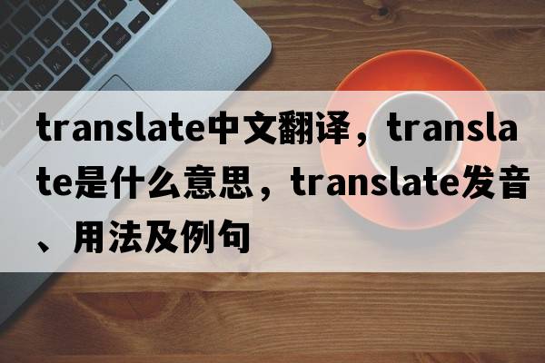 translate中文翻譯，translate是什么意思，translate發(fā)音、用法及例句