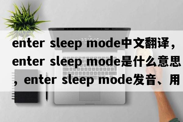 enter sleep mode中文翻譯，enter sleep mode是什么意思，enter sleep mode發(fā)音、用法及例句