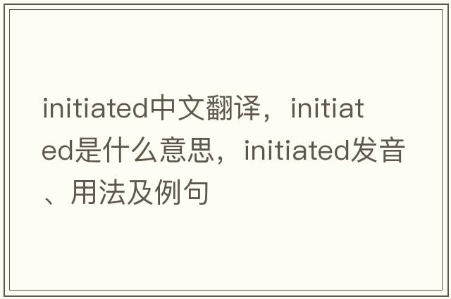 initiated中文翻譯，initiated是什么意思，initiated發(fā)音、用法及例句