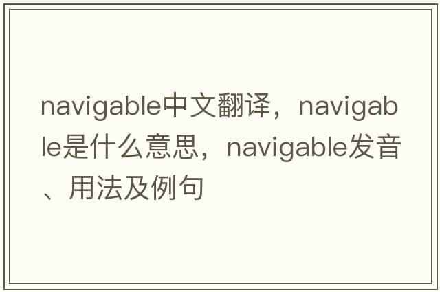 navigable中文翻譯，navigable是什么意思，navigable發(fā)音、用法及例句