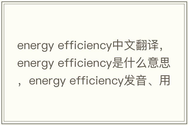 energy efficiency中文翻譯，energy efficiency是什么意思，energy efficiency發(fā)音、用法及例句