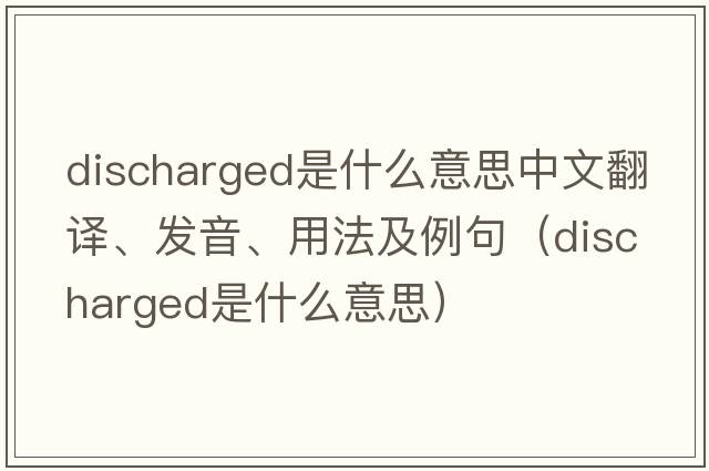 discharged是什么意思中文翻譯、發(fā)音、用法及例句（discharged是什么意思）
