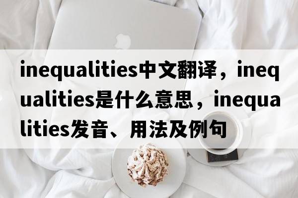 inequalities中文翻譯，inequalities是什么意思，inequalities發(fā)音、用法及例句