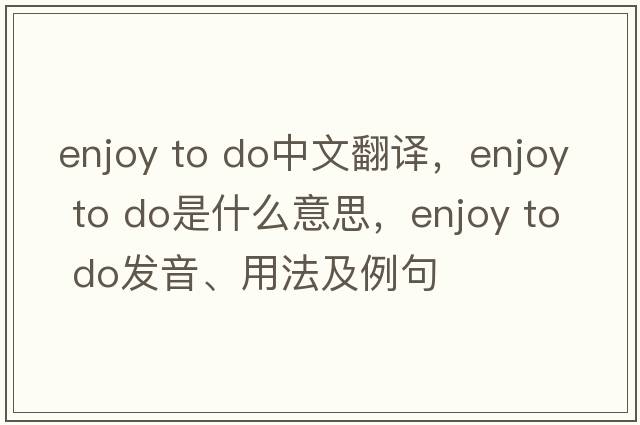 enjoy to do中文翻譯，enjoy to do是什么意思，enjoy to do發(fā)音、用法及例句