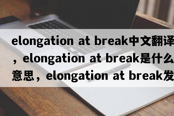 elongation at break中文翻譯，elongation at break是什么意思，elongation at break發(fā)音、用法及例句
