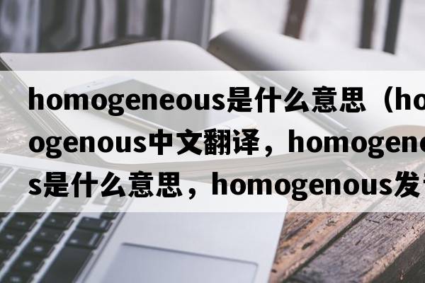 homogeneous是什么意思（homogenous中文翻譯，homogenous是什么意思，homogenous發(fā)音、用法及例句）