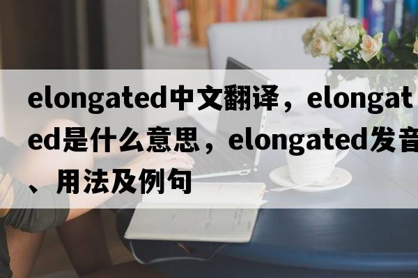 elongated中文翻譯，elongated是什么意思，elongated發(fā)音、用法及例句