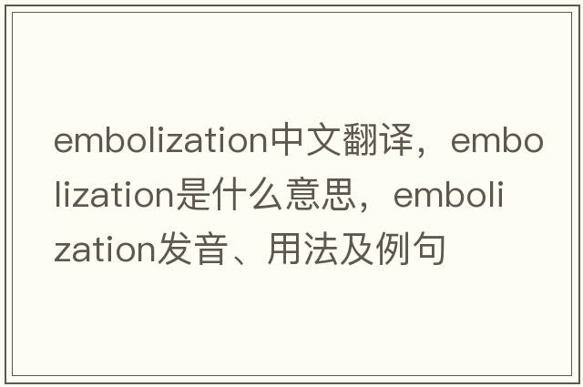 embolization中文翻譯，embolization是什么意思，embolization發(fā)音、用法及例句