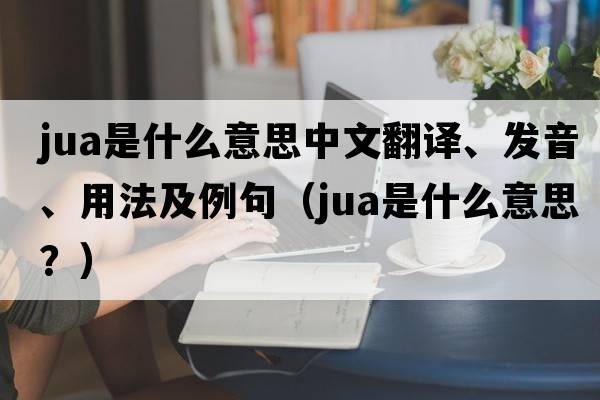 JuA是什么意思中文翻譯、發(fā)音、用法及例句（jua是什么意思？）