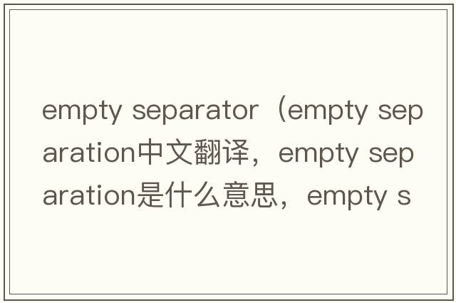 empty separator（empty separation中文翻譯，empty separation是什么意思，empty separation發(fā)音、用法及例句）