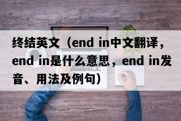 終結英文（end in中文翻譯，end in是什么意思，end in發(fā)音、用法及例句）