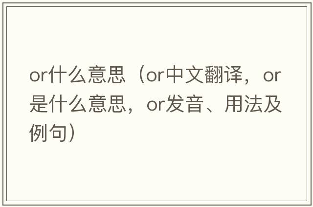 or什么意思（or中文翻譯，or是什么意思，or發(fā)音、用法及例句）