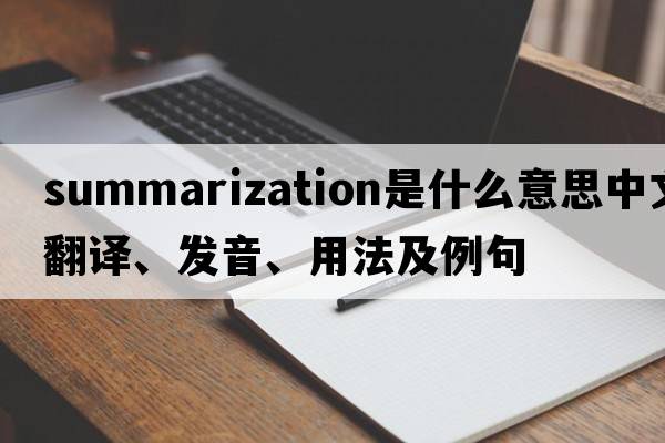 summarization是什么意思中文翻譯、發(fā)音、用法及例句
