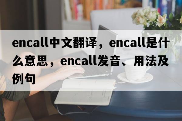 encall中文翻譯，encall是什么意思，encall發(fā)音、用法及例句