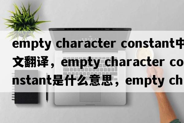 empty character constant中文翻譯，empty character constant是什么意思，empty character constant發(fā)音、用法及例句