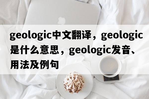 geologic中文翻譯，geologic是什么意思，geologic發(fā)音、用法及例句