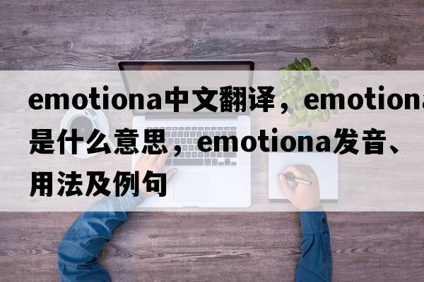 emotiona中文翻譯，emotiona是什么意思，emotiona發(fā)音、用法及例句