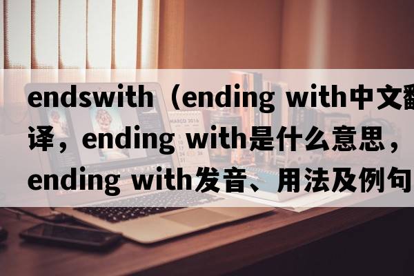 endswith（ending with中文翻譯，ending with是什么意思，ending with發(fā)音、用法及例句）