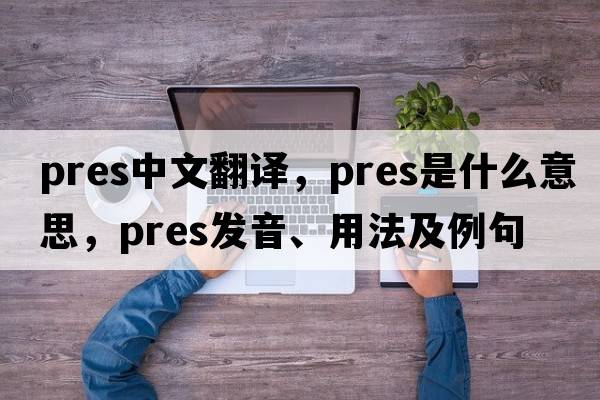 pres中文翻譯，pres是什么意思，pres發(fā)音、用法及例句