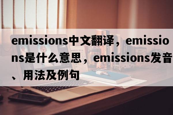 emissions中文翻譯，emissions是什么意思，emissions發(fā)音、用法及例句