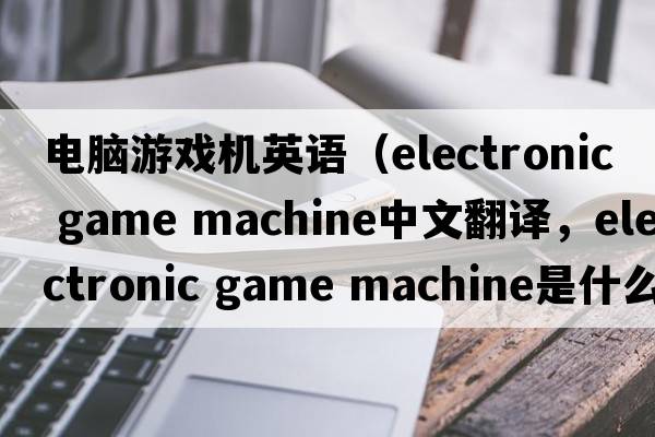 電腦游戲機英語(yǔ)（electronic game machine中文翻譯，electronic game machine是什么意思，electronic game machine發(fā)音、用法及例句）