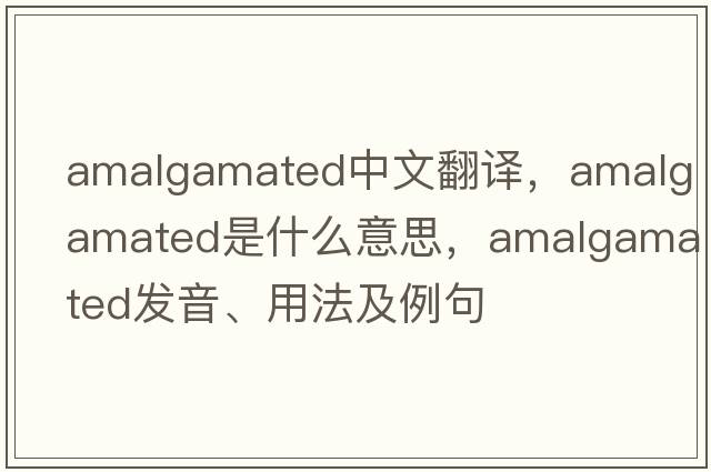 amalgamated中文翻譯，amalgamated是什么意思，amalgamated發(fā)音、用法及例句