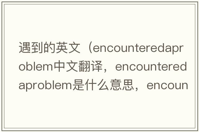 遇到的英文（encounteredaproblem中文翻譯，encounteredaproblem是什么意思，encounteredaproblem發(fā)音、用法及例句）