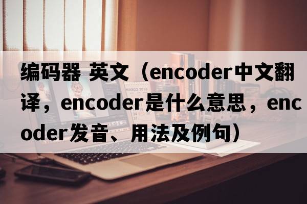編碼器 英文（encoder中文翻譯，encoder是什么意思，encoder發(fā)音、用法及例句）