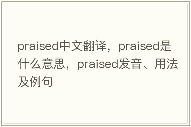 praised中文翻譯，praised是什么意思，praised發(fā)音、用法及例句