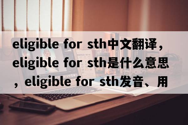 eligible for sth中文翻譯，eligible for sth是什么意思，eligible for sth發(fā)音、用法及例句