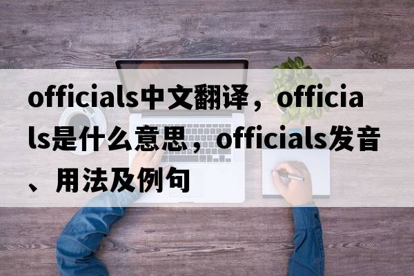 officials中文翻譯，officials是什么意思，officials發(fā)音、用法及例句