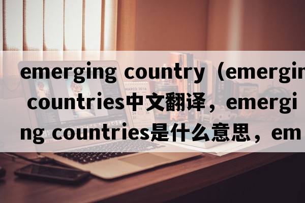 emerging country（emerging countries中文翻譯，emerging countries是什么意思，emerging countries發(fā)音、用法及例句）
