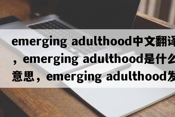 emerging adulthood中文翻譯，emerging adulthood是什么意思，emerging adulthood發(fā)音、用法及例句