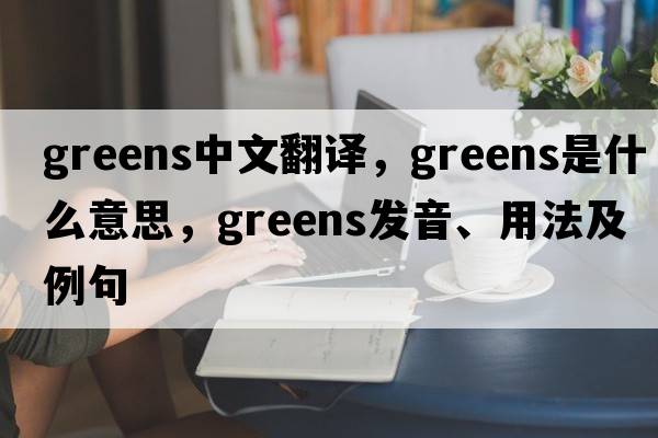 greens中文翻譯，greens是什么意思，greens發(fā)音、用法及例句