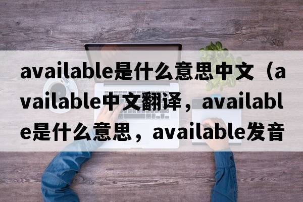 available是什么意思中文（available中文翻譯，available是什么意思，available發(fā)音、用法及例句）