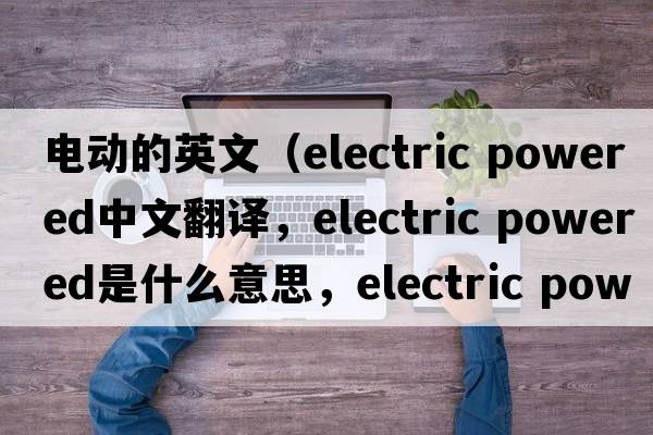 電動(dòng)的英文（electric powered中文翻譯，electric powered是什么意思，electric powered發(fā)音、用法及例句）
