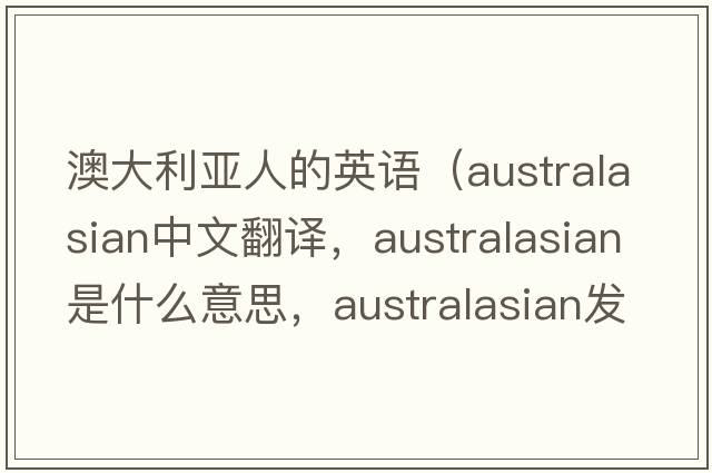 澳大利亞人的英語(yǔ)（Australasian中文翻譯，Australasian是什么意思，Australasian發(fā)音、用法及例句）