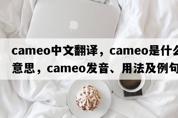 cameo中文翻譯，cameo是什么意思，cameo發(fā)音、用法及例句