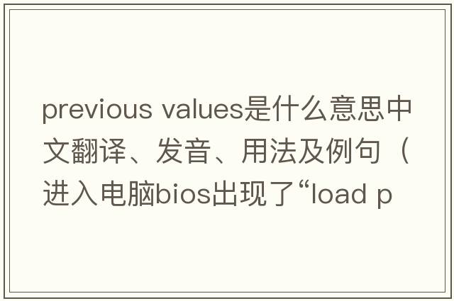 previous values是什么意思中文翻譯、發(fā)音、用法及例句（進(jìn)入電腦bios出現了“l(fā)oad previous values”怎么辦？）